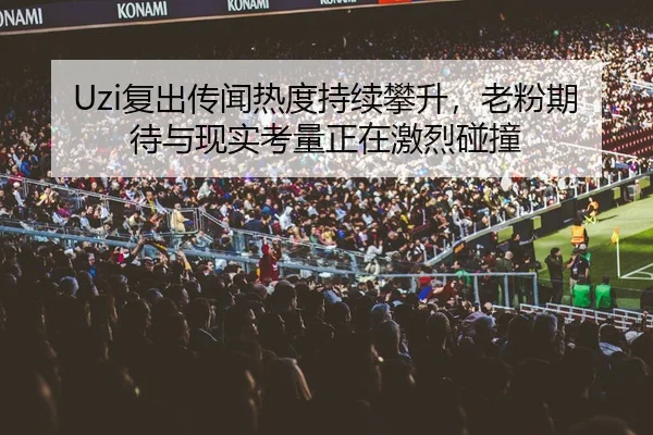 Uzi复出传闻热度持续攀升，老粉期待与现实考量正在激烈碰撞